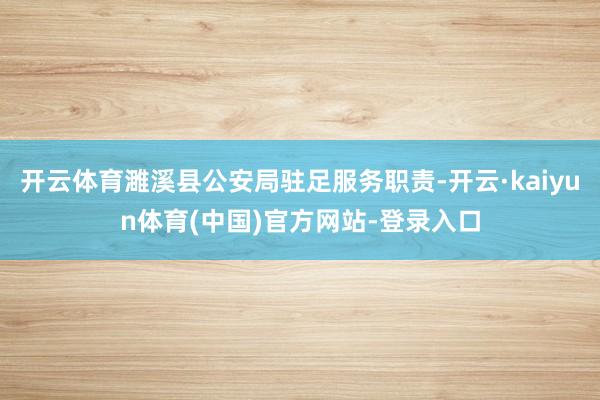 开云体育濉溪县公安局驻足服务职责-开云·kaiyun体育(中国)官方网站-登录入口