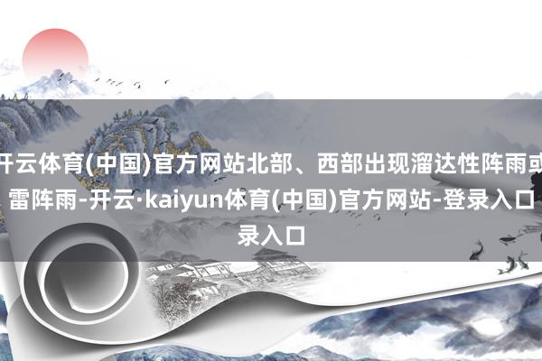 开云体育(中国)官方网站北部、西部出现溜达性阵雨或雷阵雨-开云·kaiyun体育(中国)官方网站-登录入口