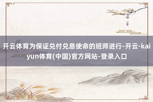 开云体育为保证兑付兑息使命的班师进行-开云·kaiyun体育(中国)官方网站-登录入口