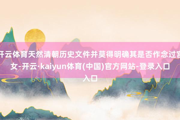 开云体育天然清朝历史文件并莫得明确其是否作念过宫女-开云·kaiyun体育(中国)官方网站-登录入口