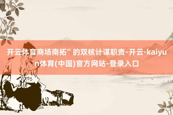 开云体育商场南拓”的双核计谋职责-开云·kaiyun体育(中国)官方网站-登录入口