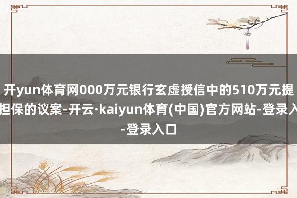 开yun体育网000万元银行玄虚授信中的510万元提供担保的议案-开云·kaiyun体育(中国)官方网站-登录入口