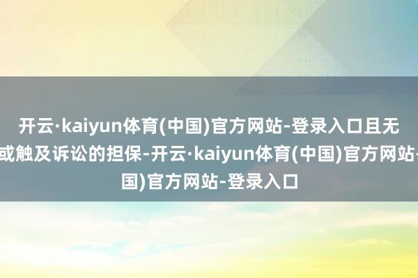 开云·kaiyun体育(中国)官方网站-登录入口且无任何落后或触及诉讼的担保-开云·kaiyun体育(中国)官方网站-登录入口