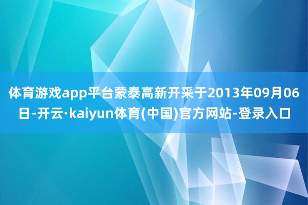 体育游戏app平台蒙泰高新开采于2013年09月06日-开云·kaiyun体育(中国)官方网站-登录入口