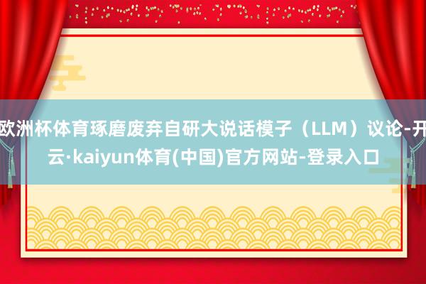 欧洲杯体育琢磨废弃自研大说话模子（LLM）议论-开云·kaiyun体育(中国)官方网站-登录入口