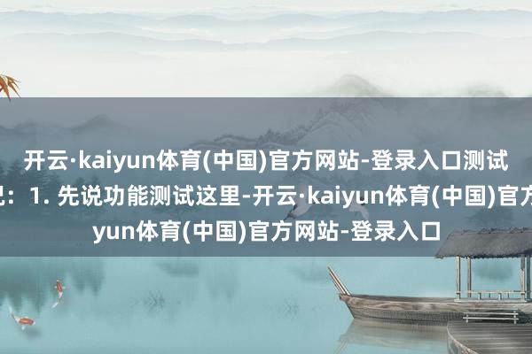 开云·kaiyun体育(中国)官方网站-登录入口测试环境与配置情况：1. 先说功能测试这里-开云·kaiyun体育(中国)官方网站-登录入口