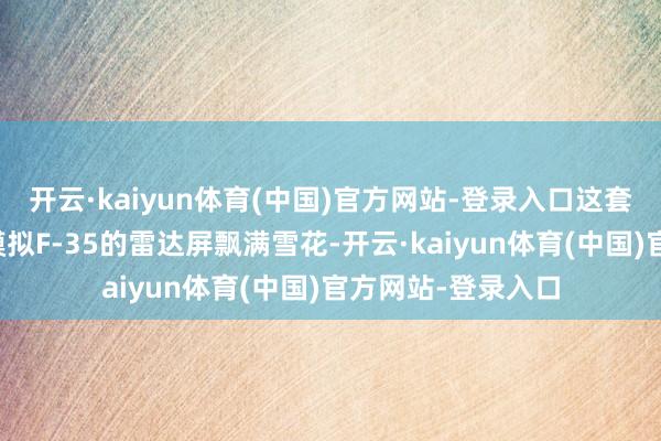 开云·kaiyun体育(中国)官方网站-登录入口这套系统三秒内就让模拟F-35的雷达屏飘满雪花-开云·kaiyun体育(中国)官方网站-登录入口