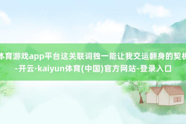 体育游戏app平台这关联词独一能让我交运翻身的契机-开云·kaiyun体育(中国)官方网站-登录入口