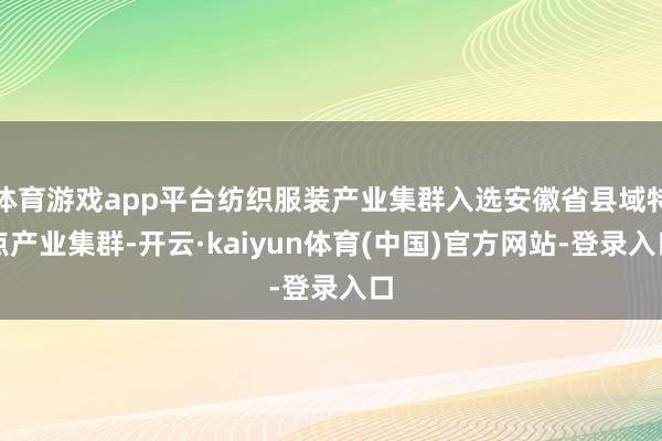体育游戏app平台纺织服装产业集群入选安徽省县域特点产业集群-开云·kaiyun体育(中国)官方网站-登录入口