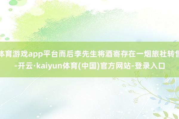 体育游戏app平台而后李先生将酒寄存在一烟旅社转售-开云·kaiyun体育(中国)官方网站-登录入口