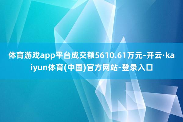 体育游戏app平台成交额5610.61万元-开云·kaiyun体育(中国)官方网站-登录入口