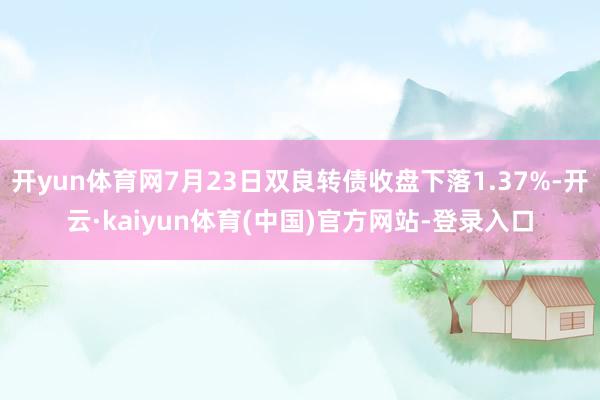 开yun体育网7月23日双良转债收盘下落1.37%-开云·kaiyun体育(中国)官方网站-登录入口