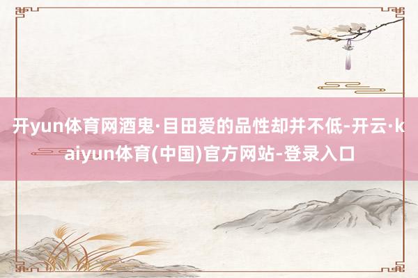 开yun体育网 酒鬼·目田爱的品性却并不低-开云·kaiyun体育(中国)官方网站-登录入口