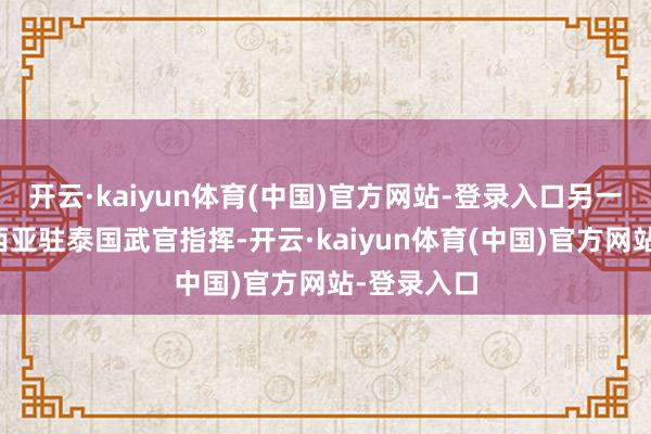 开云·kaiyun体育(中国)官方网站-登录入口另一个由马来西亚驻泰国武官指挥-开云·kaiyun体育(中国)官方网站-登录入口