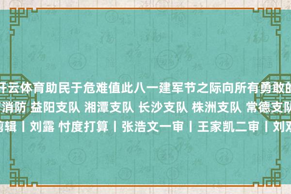 开云体育助民于危难值此八一建军节之际向所有勇敢的逆行者致意开端丨湖南消防 益阳支队 湘潭支队 长沙支队 株洲支队 常德支队 郴州支队 岳阳支队剪辑丨刘露 忖度打算丨张浩文一审丨王家凯二审丨刘双三审丨周哩平发布于:北京市-开云·kaiyun体育(中国)官方网站-登录入口