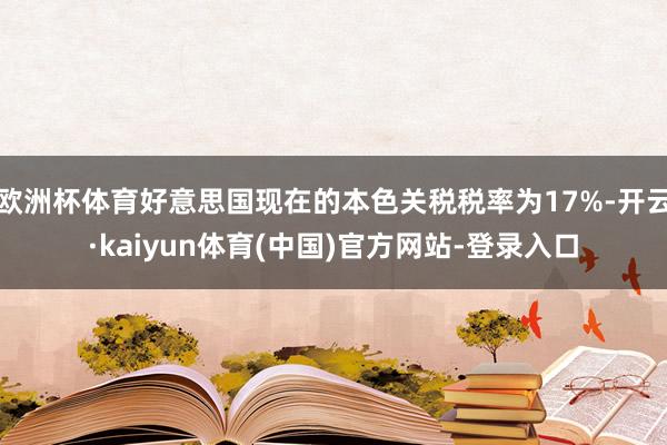 欧洲杯体育好意思国现在的本色关税税率为17%-开云·kaiyun体育(中国)官方网站-登录入口