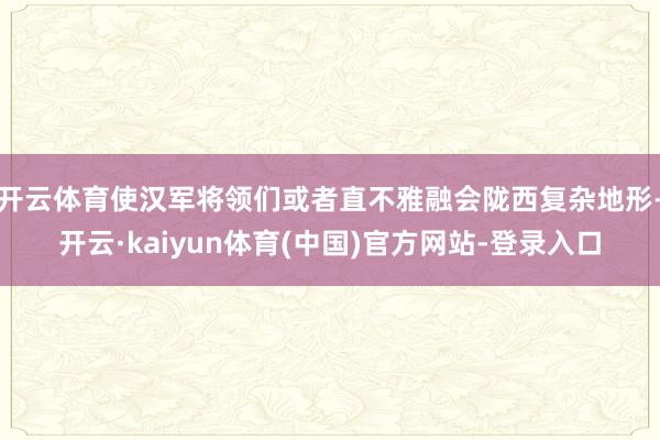 开云体育使汉军将领们或者直不雅融会陇西复杂地形-开云·kaiyun体育(中国)官方网站-登录入口