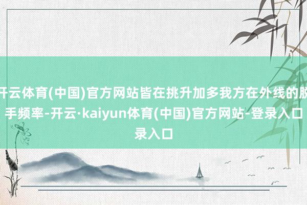 开云体育(中国)官方网站皆在挑升加多我方在外线的脱手频率-开云·kaiyun体育(中国)官方网站-登录入口