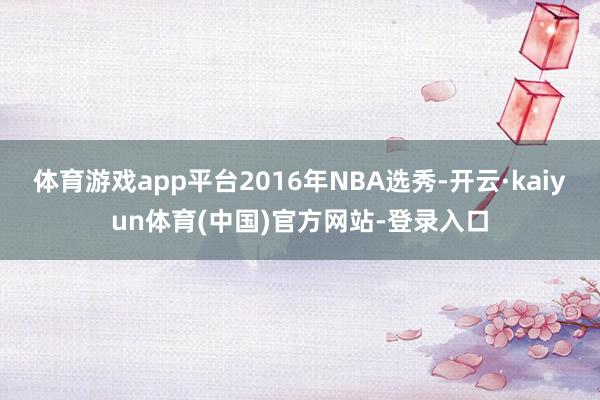 体育游戏app平台2016年NBA选秀-开云·kaiyun体育(中国)官方网站-登录入口