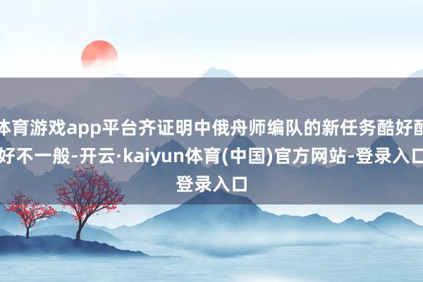 体育游戏app平台齐证明中俄舟师编队的新任务酷好酷好不一般-开云·kaiyun体育(中国)官方网站-登录入口