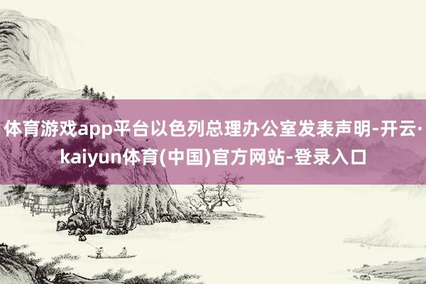 体育游戏app平台以色列总理办公室发表声明-开云·kaiyun体育(中国)官方网站-登录入口