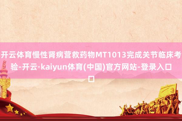开云体育慢性肾病营救药物MT1013完成关节临床考验-开云·kaiyun体育(中国)官方网站-登录入口