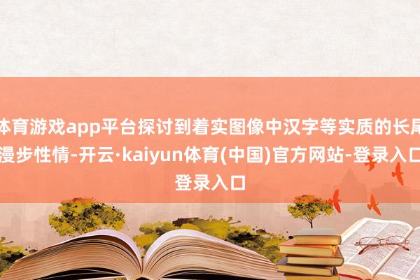 体育游戏app平台探讨到着实图像中汉字等实质的长尾漫步性情-开云·kaiyun体育(中国)官方网站-登录入口