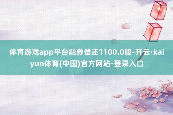体育游戏app平台融券偿还1100.0股-开云·kaiyun体育(中国)官方网站-登录入口