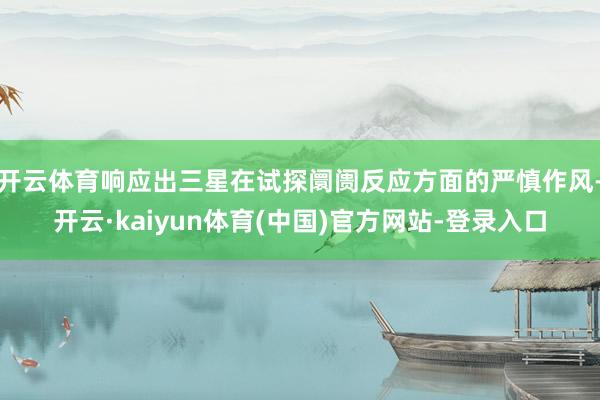 开云体育响应出三星在试探阛阓反应方面的严慎作风-开云·kaiyun体育(中国)官方网站-登录入口