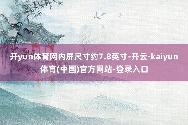 开yun体育网内屏尺寸约7.8英寸-开云·kaiyun体育(中国)官方网站-登录入口