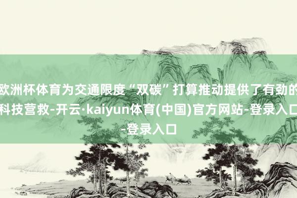 欧洲杯体育为交通限度“双碳”打算推动提供了有劲的科技营救-开云·kaiyun体育(中国)官方网站-登录入口
