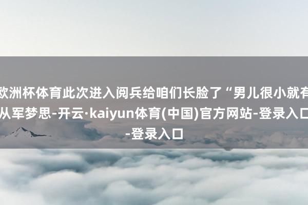 欧洲杯体育此次进入阅兵给咱们长脸了“男儿很小就有从军梦思-开云·kaiyun体育(中国)官方网站-登录入口