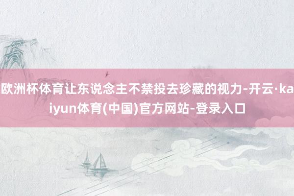 欧洲杯体育让东说念主不禁投去珍藏的视力-开云·kaiyun体育(中国)官方网站-登录入口