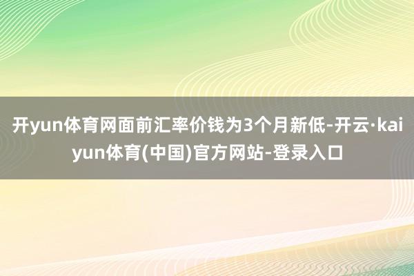 开yun体育网面前汇率价钱为3个月新低-开云·kaiyun体育(中国)官方网站-登录入口