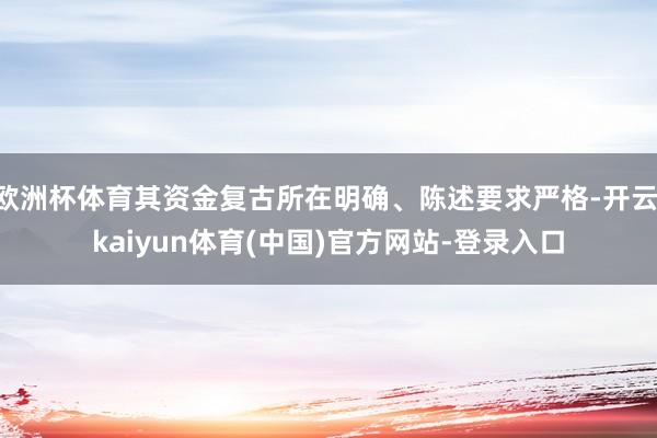 欧洲杯体育其资金复古所在明确、陈述要求严格-开云·kaiyun体育(中国)官方网站-登录入口