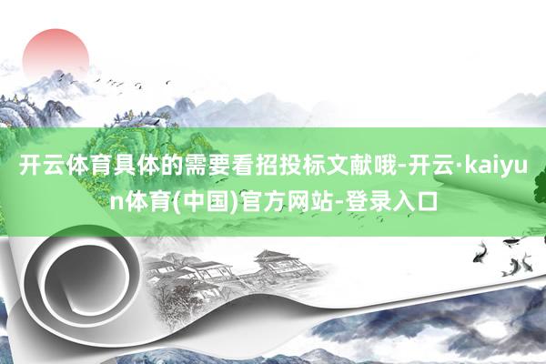 开云体育具体的需要看招投标文献哦-开云·kaiyun体育(中国)官方网站-登录入口