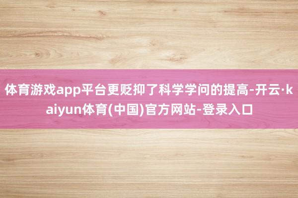 体育游戏app平台更贬抑了科学学问的提高-开云·kaiyun体育(中国)官方网站-登录入口
