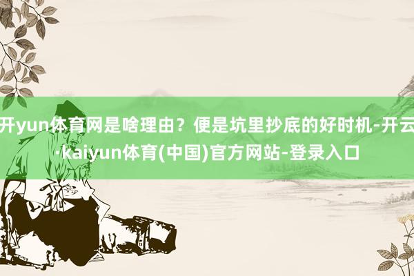 开yun体育网是啥理由？便是坑里抄底的好时机-开云·kaiyun体育(中国)官方网站-登录入口