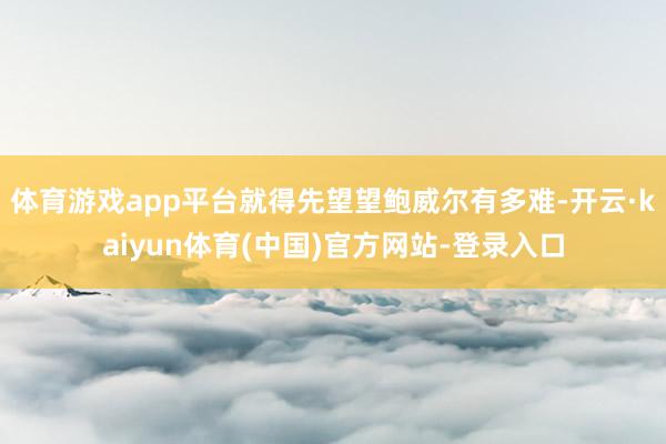体育游戏app平台就得先望望鲍威尔有多难-开云·kaiyun体育(中国)官方网站-登录入口