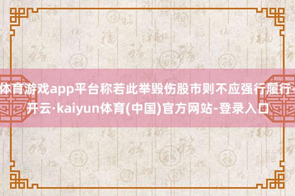 体育游戏app平台称若此举毁伤股市则不应强行履行-开云·kaiyun体育(中国)官方网站-登录入口