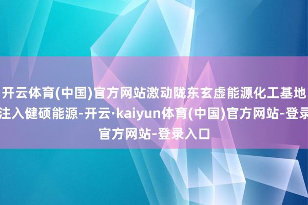 开云体育(中国)官方网站激动陇东玄虚能源化工基地开采注入健硕能源-开云·kaiyun体育(中国)官方网站-登录入口