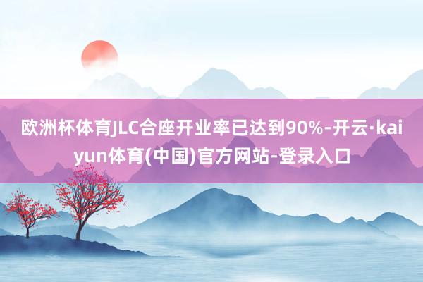 欧洲杯体育JLC合座开业率已达到90%-开云·kaiyun体育(中国)官方网站-登录入口